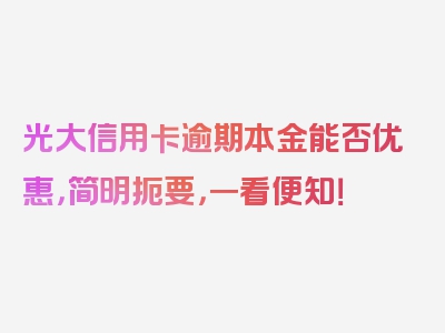 光大信用卡逾期本金能否优惠，简明扼要，一看便知！