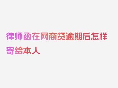 律师函在网商贷逾期后怎样寄给本人