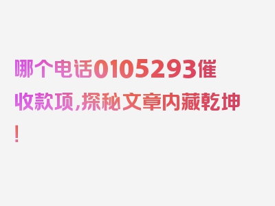 哪个电话0105293催收款项，探秘文章内藏乾坤！