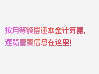 按月等额偿还本金计算器，速览重要信息在这里！