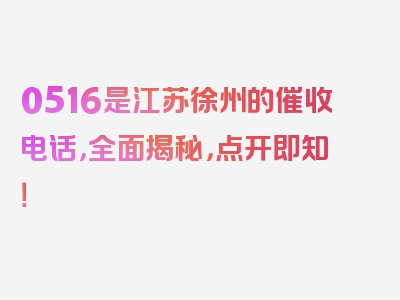 0516是江苏徐州的催收电话，全面揭秘，点开即知！