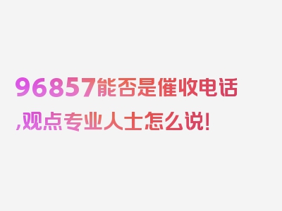 96857能否是催收电话，观点专业人士怎么说！