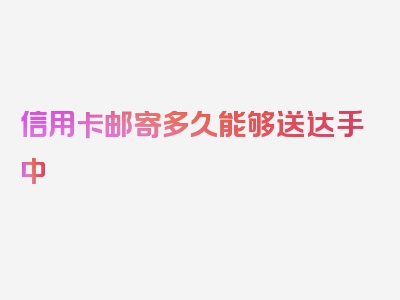 信用卡邮寄多久能够送达手中