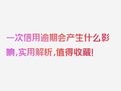 一次信用逾期会产生什么影响，实用解析，值得收藏！