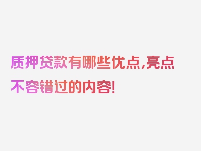 质押贷款有哪些优点，亮点不容错过的内容！