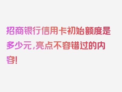 招商银行信用卡初始额度是多少元，亮点不容错过的内容！