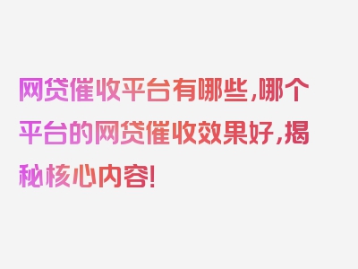 网贷催收平台有哪些,哪个平台的网贷催收效果好，揭秘核心内容！