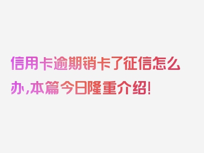 信用卡逾期销卡了征信怎么办，本篇今日隆重介绍!