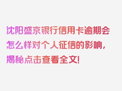 沈阳盛京银行信用卡逾期会怎么样对个人征信的影响，揭秘点击查看全文！