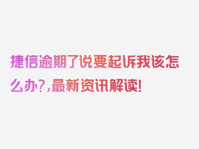 捷信逾期了说要起诉我该怎么办?，最新资讯解读！