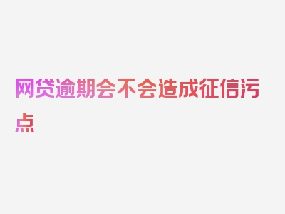 网贷逾期会不会造成征信污点