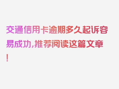 交通信用卡逾期多久起诉容易成功，推荐阅读这篇文章！