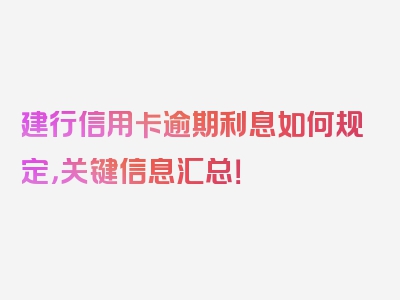 建行信用卡逾期利息如何规定，关键信息汇总！