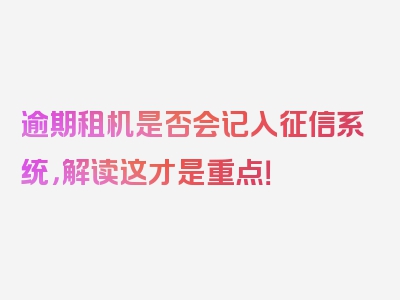 逾期租机是否会记入征信系统，解读这才是重点！