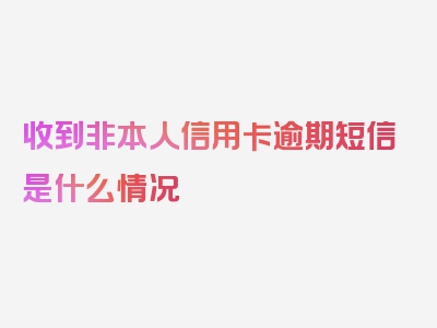 收到非本人信用卡逾期短信是什么情况