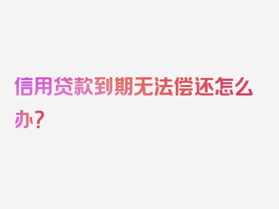 信用贷款到期无法偿还怎么办？