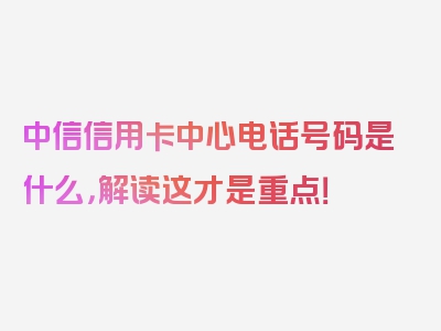 中信信用卡中心电话号码是什么，解读这才是重点！