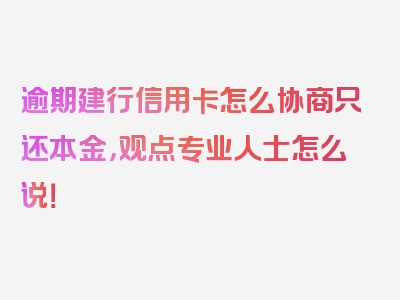 逾期建行信用卡怎么协商只还本金，观点专业人士怎么说！