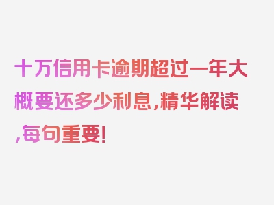 十万信用卡逾期超过一年大概要还多少利息，精华解读，每句重要！