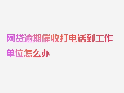 网贷逾期催收打电话到工作单位怎么办