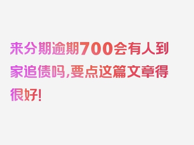 来分期逾期700会有人到家追债吗，要点这篇文章得很好！