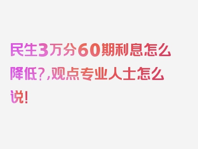 民生3万分60期利息怎么降低?，观点专业人士怎么说！