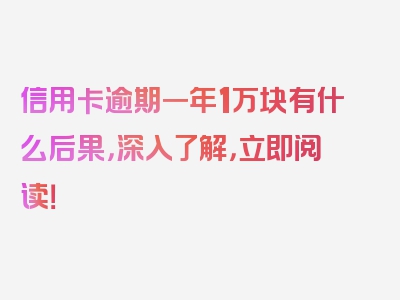 信用卡逾期一年1万块有什么后果，深入了解，立即阅读！