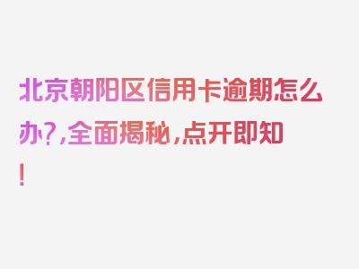 北京朝阳区信用卡逾期怎么办?，全面揭秘，点开即知！