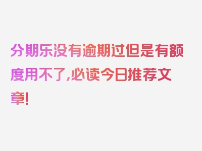 分期乐没有逾期过但是有额度用不了，必读今日推荐文章！