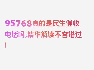 95768真的是民生催收电话吗，精华解读不容错过！