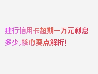 建行信用卡超期一万元利息多少，核心要点解析！