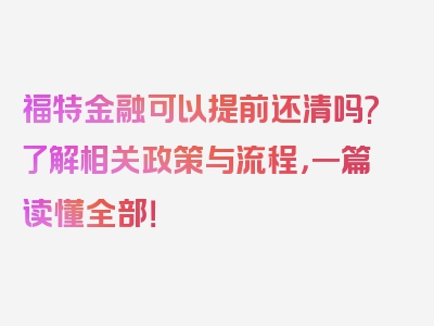 福特金融可以提前还清吗?了解相关政策与流程，一篇读懂全部！