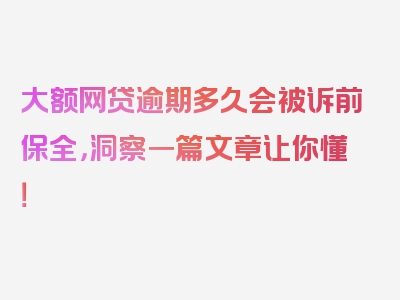 大额网贷逾期多久会被诉前保全，洞察一篇文章让你懂！