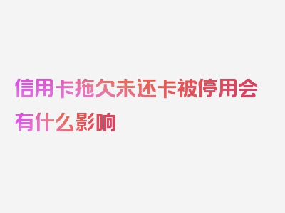 信用卡拖欠未还卡被停用会有什么影响