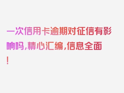 一次信用卡逾期对征信有影响吗，精心汇编，信息全面！