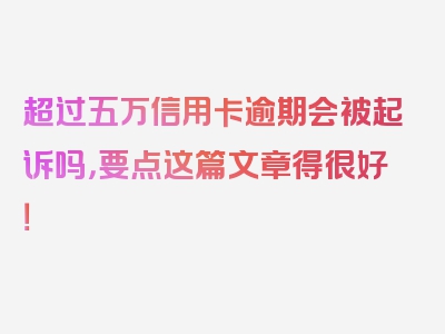 超过五万信用卡逾期会被起诉吗，要点这篇文章得很好！