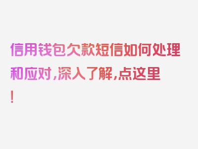 信用钱包欠款短信如何处理和应对，深入了解，点这里！