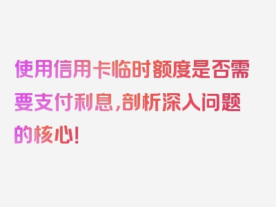 使用信用卡临时额度是否需要支付利息，剖析深入问题的核心！