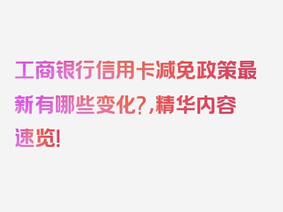 工商银行信用卡减免政策最新有哪些变化?，精华内容速览！