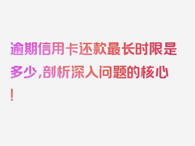 逾期信用卡还款最长时限是多少，剖析深入问题的核心！