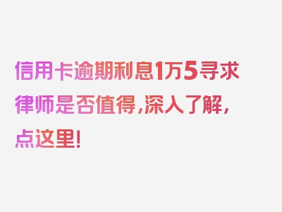 信用卡逾期利息1万5寻求律师是否值得，深入了解，点这里！