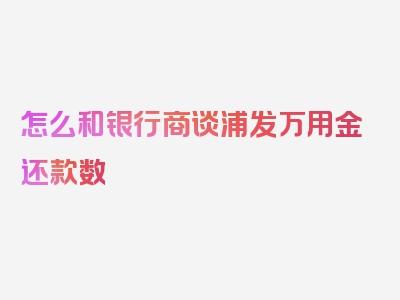 怎么和银行商谈浦发万用金还款数