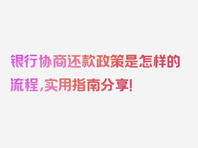 银行协商还款政策是怎样的流程，实用指南分享！