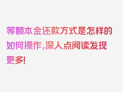 等额本金还款方式是怎样的如何操作，深入点阅读发现更多！