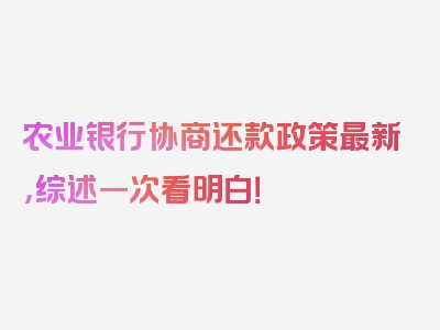 农业银行协商还款政策最新，综述一次看明白！