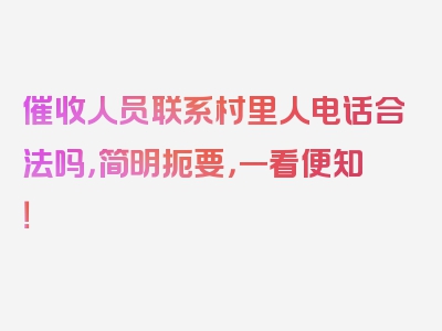 催收人员联系村里人电话合法吗，简明扼要，一看便知！