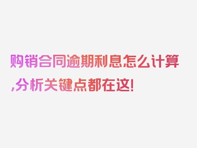 购销合同逾期利息怎么计算，分析关键点都在这！