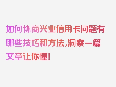 如何协商兴业信用卡问题有哪些技巧和方法，洞察一篇文章让你懂！