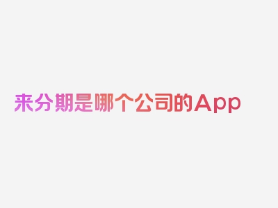 来分期是哪个公司的App