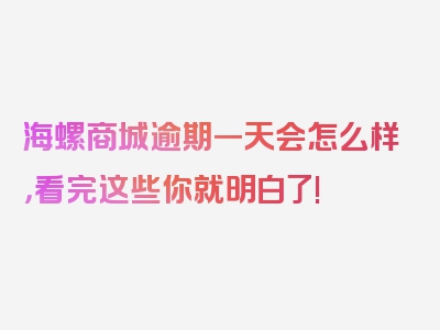 海螺商城逾期一天会怎么样，看完这些你就明白了!